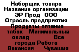 Наборщик товара › Название организации ­ ЭР-Прод, ООО › Отрасль предприятия ­ Продукты питания, табак › Минимальный оклад ­ 20 000 - Все города Работа » Вакансии   . Чувашия респ.,Канаш г.